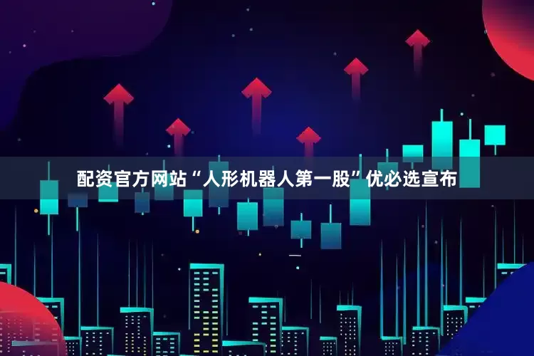 配资官方网站“人形机器人第一股”优必选宣布