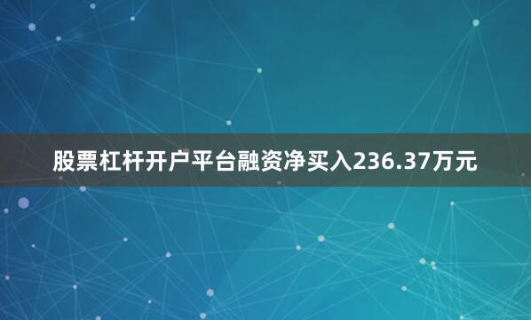 股票杠杆开户平台融资净买入236.37万元