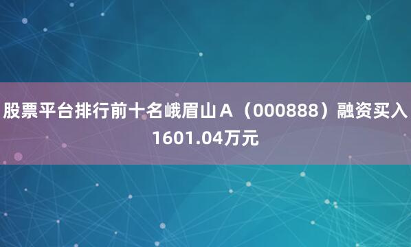 股票平台排行前十名峨眉山Ａ（000888）融资买入1601.04万元