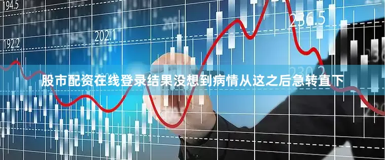 股市配资在线登录结果没想到病情从这之后急转直下