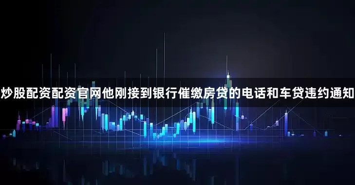 炒股配资配资官网他刚接到银行催缴房贷的电话和车贷违约通知
