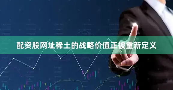 配资股网址稀土的战略价值正被重新定义