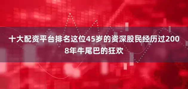 十大配资平台排名这位45岁的资深股民经历过2008年牛尾巴的狂欢