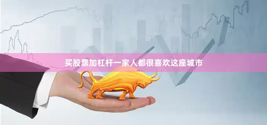 买股票加杠杆一家人都很喜欢这座城市