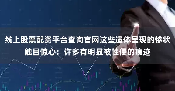 线上股票配资平台查询官网这些遗体呈现的惨状触目惊心：许多有明显被性侵的痕迹