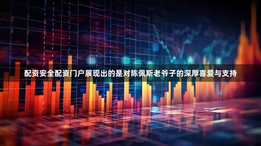 配资安全配资门户展现出的是对陈佩斯老爷子的深厚喜爱与支持