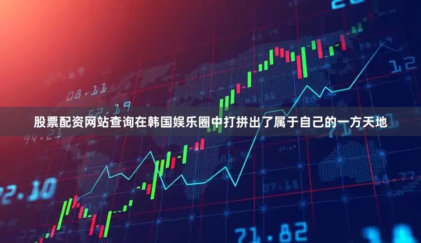 股票配资网站查询在韩国娱乐圈中打拼出了属于自己的一方天地