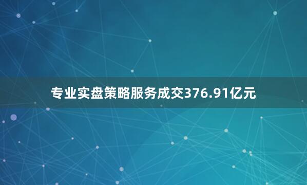 专业实盘策略服务成交376.91亿元