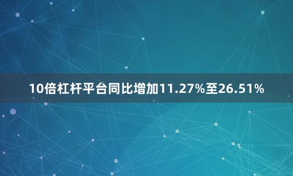 10倍杠杆平台同比增加11.27%至26.51%