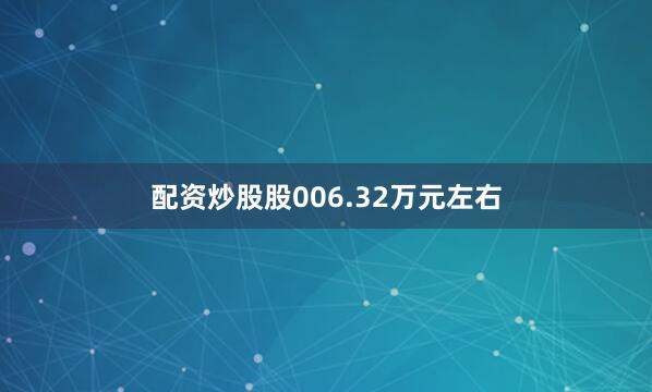 配资炒股股006.32万元左右