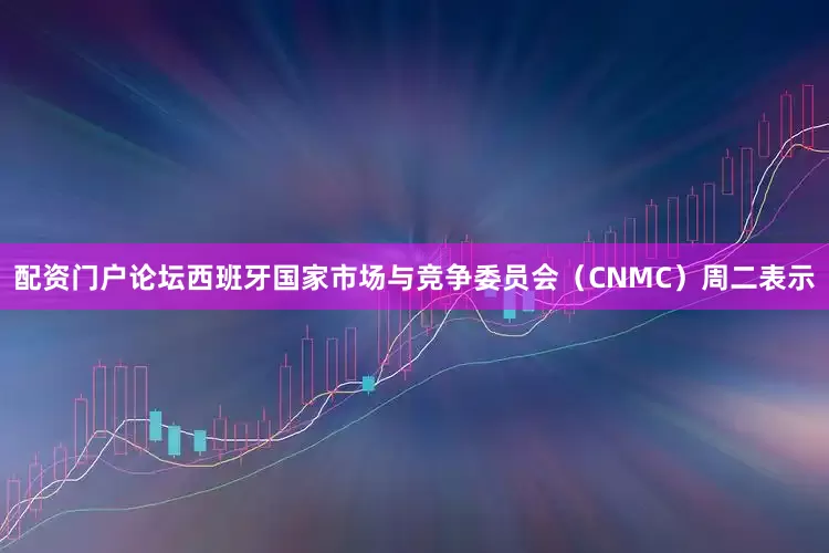 配资门户论坛西班牙国家市场与竞争委员会（CNMC）周二表示