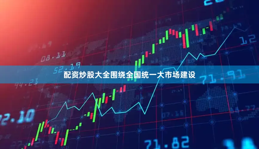 配资炒股大全围绕全国统一大市场建设