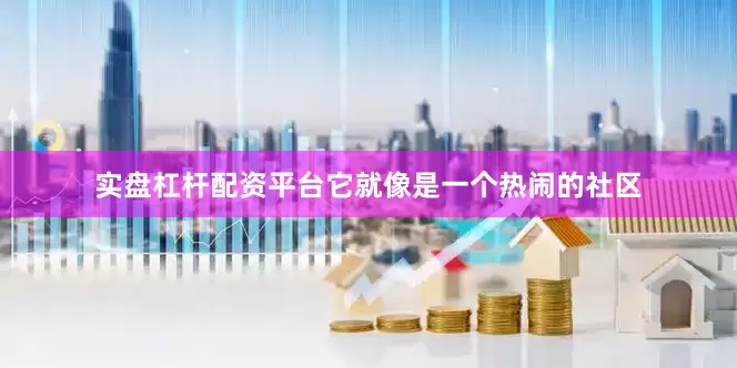 实盘杠杆配资平台它就像是一个热闹的社区