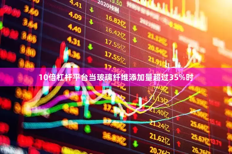 10倍杠杆平台当玻璃纤维添加量超过35%时