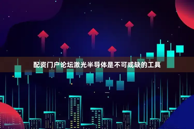 配资门户论坛激光半导体是不可或缺的工具