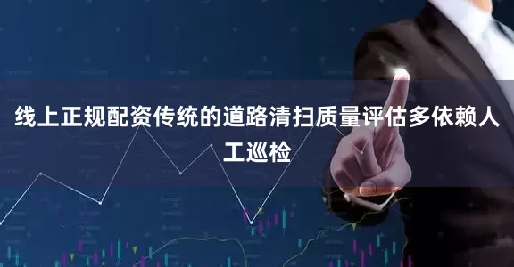 线上正规配资传统的道路清扫质量评估多依赖人工巡检