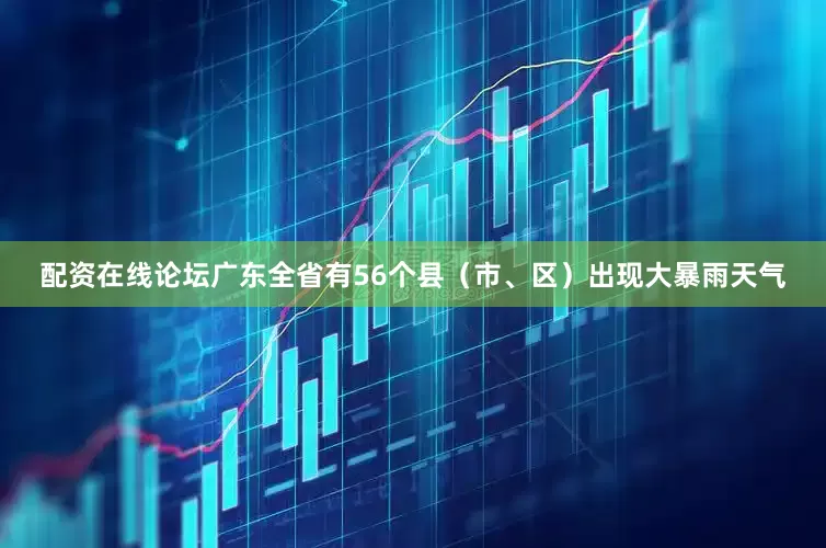 配资在线论坛广东全省有56个县（市、区）出现大暴雨天气