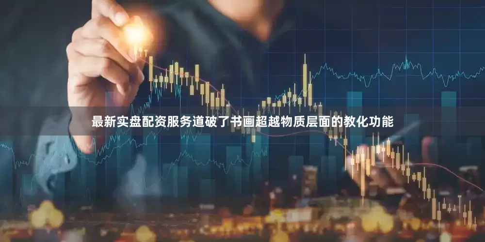 最新实盘配资服务道破了书画超越物质层面的教化功能