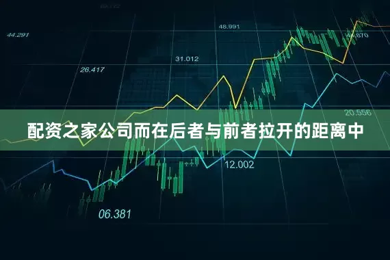 配资之家公司而在后者与前者拉开的距离中