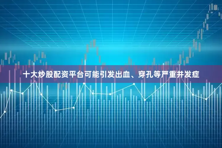 十大炒股配资平台可能引发出血、穿孔等严重并发症