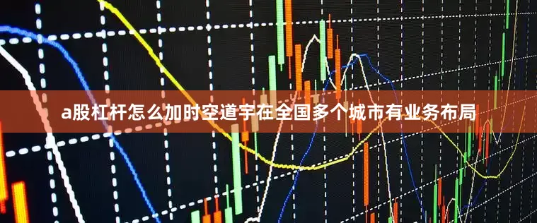 a股杠杆怎么加　　时空道宇在全国多个城市有业务布局