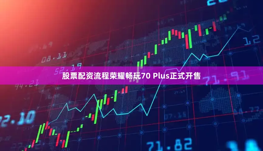 股票配资流程荣耀畅玩70 Plus正式开售