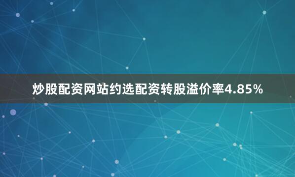 炒股配资网站约选配资转股溢价率4.85%