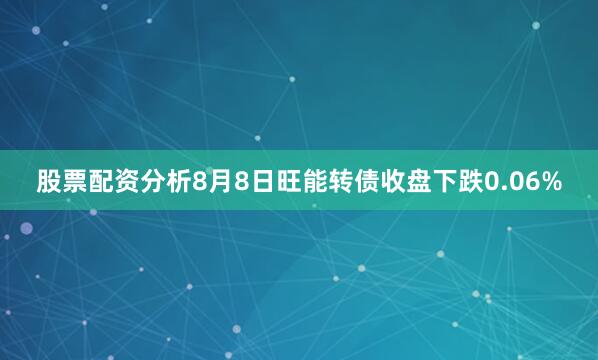 股票配资分析8月8日旺能转债收盘下跌0.06%