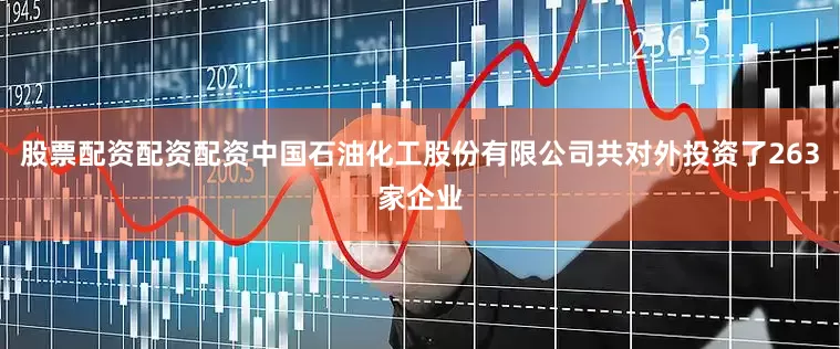 股票配资配资配资中国石油化工股份有限公司共对外投资了263家企业