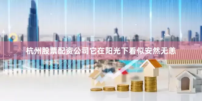 杭州股票配资公司它在阳光下看似安然无恙