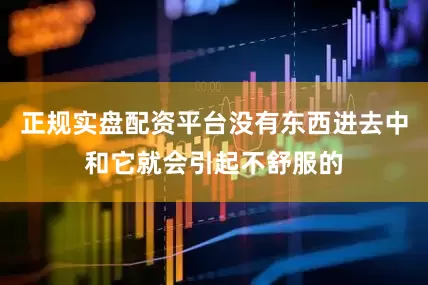正规实盘配资平台没有东西进去中和它就会引起不舒服的