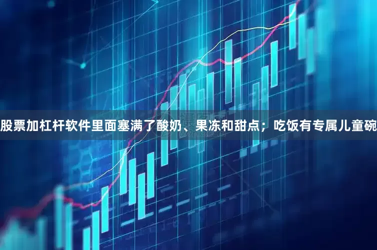 股票加杠杆软件里面塞满了酸奶、果冻和甜点；吃饭有专属儿童碗
