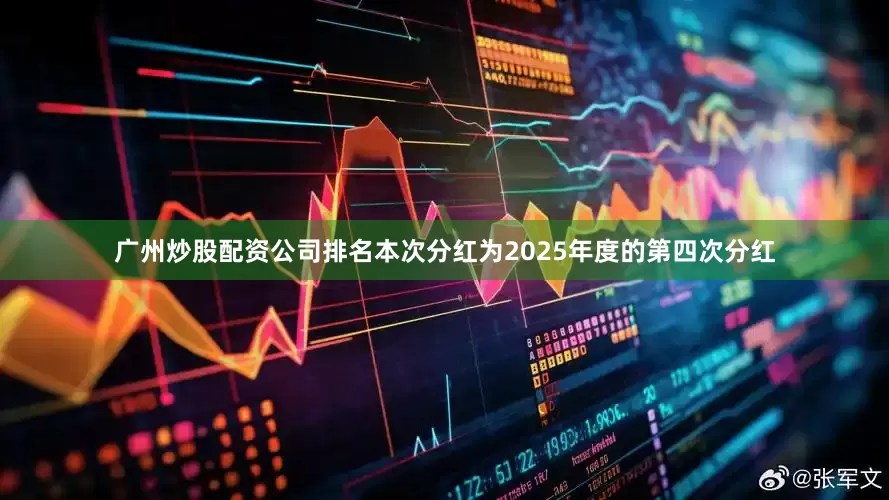 广州炒股配资公司排名本次分红为2025年度的第四次分红