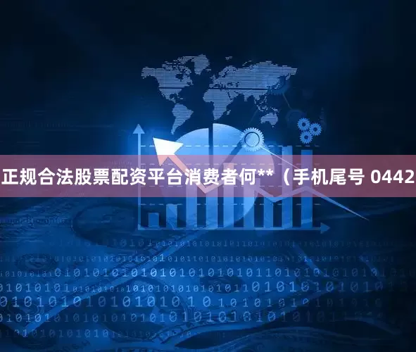 正规合法股票配资平台消费者何**（手机尾号 0442