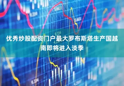 优秀炒股配资门户最大罗布斯塔生产国越南即将进入淡季