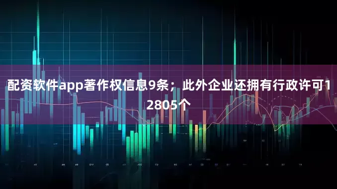 配资软件app著作权信息9条；此外企业还拥有行政许可12805个