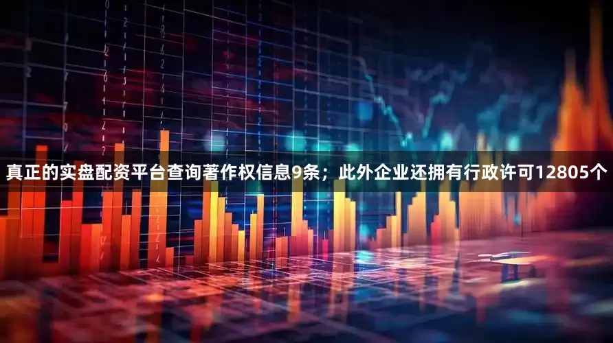 真正的实盘配资平台查询著作权信息9条；此外企业还拥有行政许可12805个