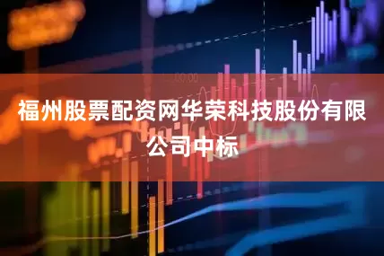 福州股票配资网华荣科技股份有限公司中标