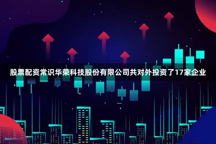 股票配资常识华荣科技股份有限公司共对外投资了17家企业