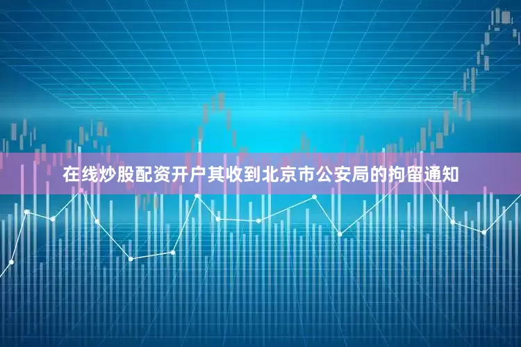 在线炒股配资开户其收到北京市公安局的拘留通知