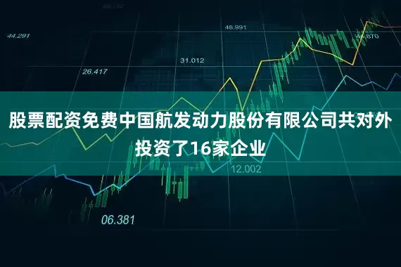 股票配资免费中国航发动力股份有限公司共对外投资了16家企业