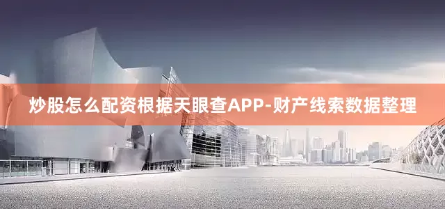 炒股怎么配资根据天眼查APP-财产线索数据整理