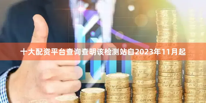十大配资平台查询查明该检测站自2023年11月起