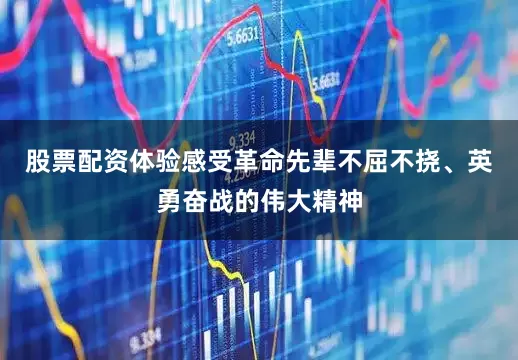 股票配资体验感受革命先辈不屈不挠、英勇奋战的伟大精神