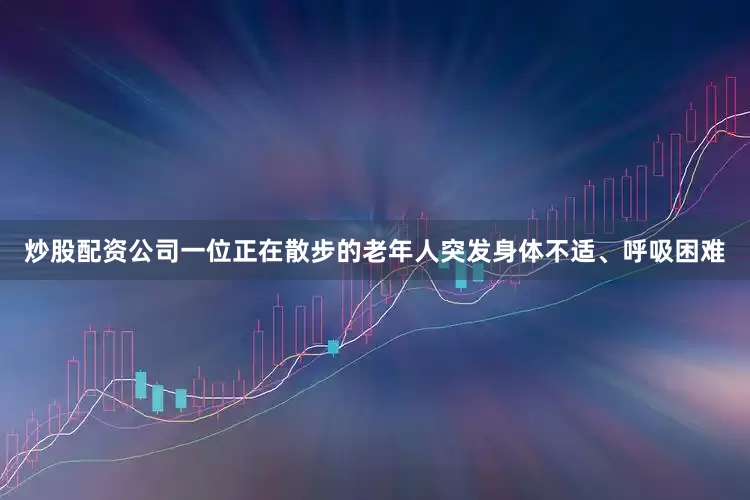 炒股配资公司一位正在散步的老年人突发身体不适、呼吸困难