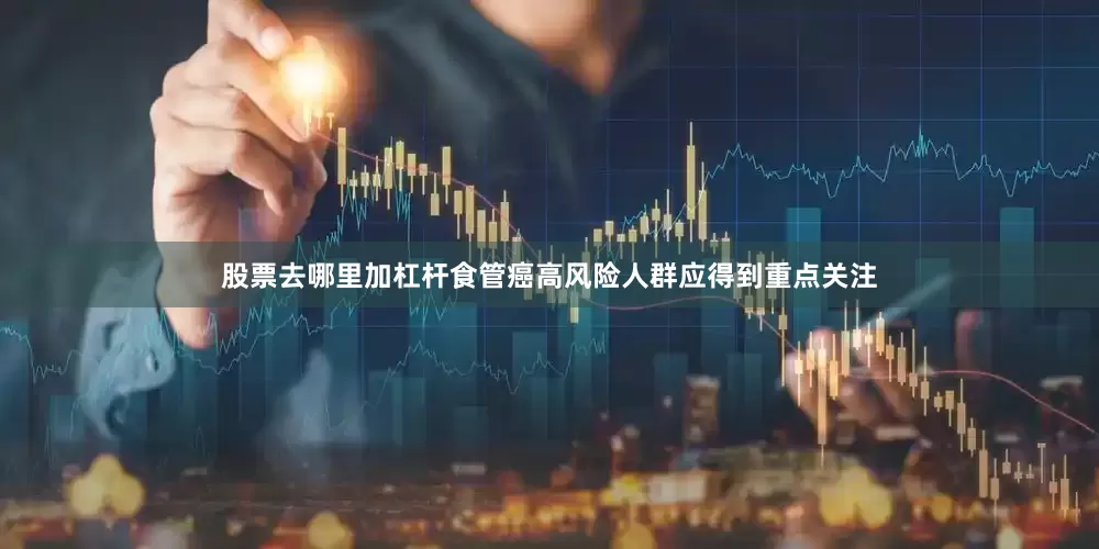 股票去哪里加杠杆食管癌高风险人群应得到重点关注