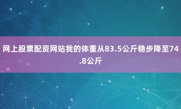 网上股票配资网站我的体重从83.5公斤稳步降至74.8公斤