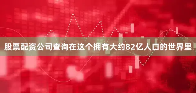 股票配资公司查询在这个拥有大约82亿人口的世界里