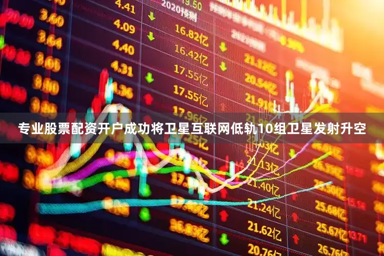 专业股票配资开户成功将卫星互联网低轨10组卫星发射升空