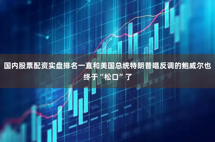 国内股票配资实盘排名一直和美国总统特朗普唱反调的鲍威尔也终于“松口”了